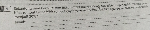 Sekantong bibit berisi 80 pon bibit rumput mengandung 30% bibit rumput gajah. Berapa pon 
bibit rumput tanpa bibit rumput gajah yang harus ditambahkan agar persentase rumput gajah 
_ 
_ 
menjadi 20%? 
Jawab: 
_