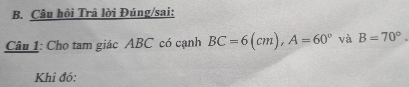 Câu hỏi Trả lời Đúng/sai: 
Câu 1: Cho tam giác ABC có cạnh BC=6(cm), A=60° và B=70°. 
Khi đó: