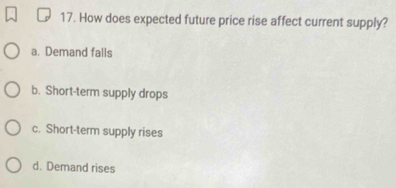 How does expected future price rise affect current supply?
a. Demand falls
b. Short-term supply drops
c. Short-term supply rises
d. Demand rises