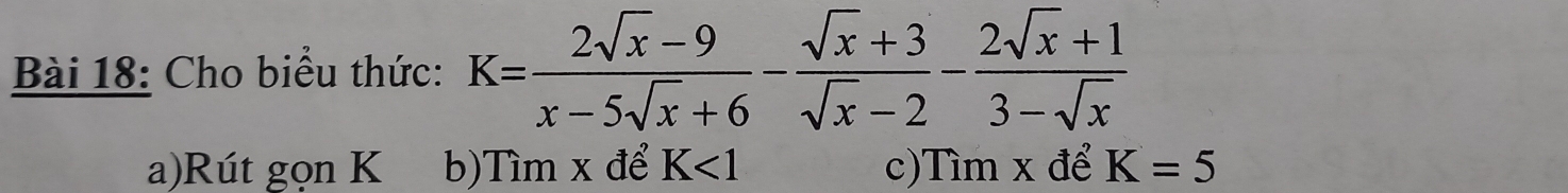 Cho biểu thức: K= (2sqrt(x)-9)/x-5sqrt(x)+6 - (sqrt(x)+3)/sqrt(x)-2 - (2sqrt(x)+1)/3-sqrt(x) 
a)Rút gọn K b)Tìm x để K<1</tex> c)Tìm x để K=5