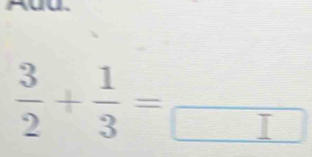  3/2 + 1/3 =frac 