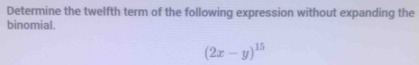 Determine the twelfth term of the following expression without expanding the 
binomial.
(2x-y)^15