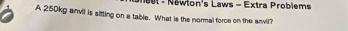 eet - Newton's Laws - Extra Problems 
1 A 250kg anvil is sitting on a table. What is the normal force on the anvil?