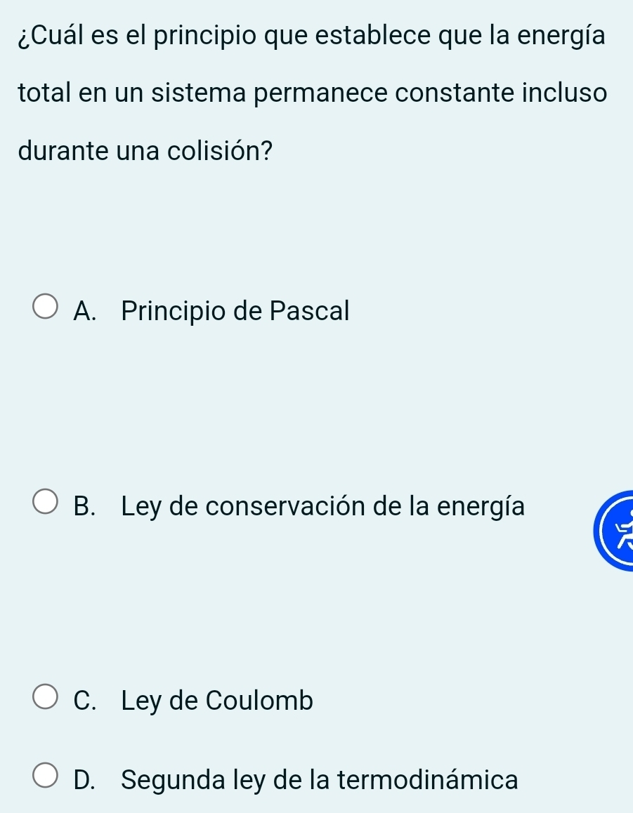 ¿Cuál es el principio que establece que la energía
total en un sistema permanece constante incluso
durante una colisión?
A. Principio de Pascal
B. Ley de conservación de la energía
C. Ley de Coulomb
D. Segunda ley de la termodinámica