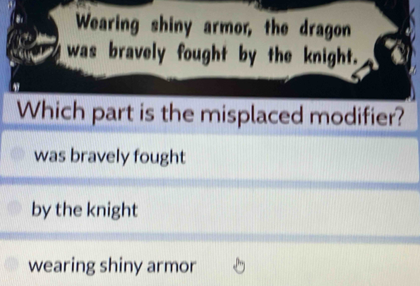 Wearing shiny armor, the dragon
was bravely fought by the knight.
Which part is the misplaced modifier?
was bravely fought
by the knight
wearing shiny armor