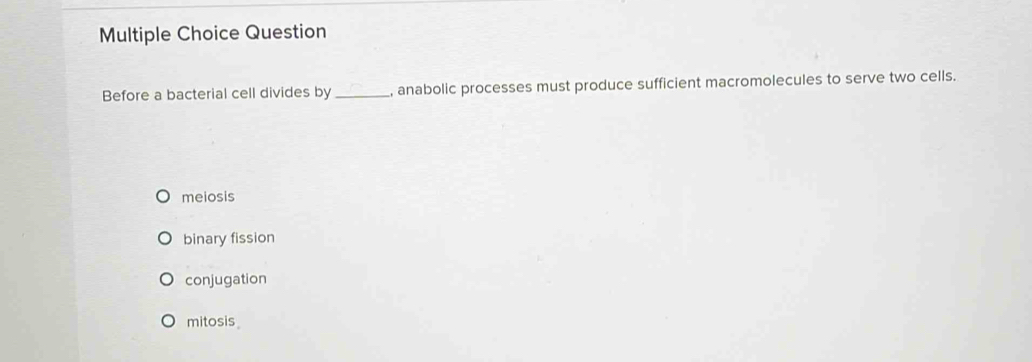 Question
Before a bacterial cell divides by_ , anabolic processes must produce sufficient macromolecules to serve two cells.
meiosis
binary fission
conjugation
mitosis