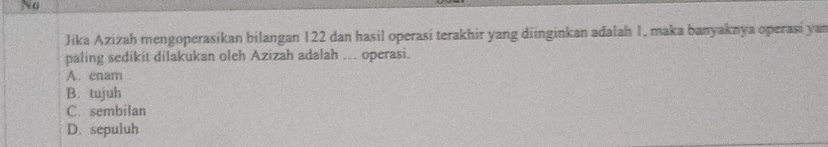 Jika Azizah mengoperasikan bilangan 122 dan hasil operasi terakhir yang diinginkan adalah 1, maka banyaknya operasi yan
paling sedikit dilakukan oleh Azizah adalah ... operasi.
A. enam
B. tujuh
C. sembilan
D. sepuluh