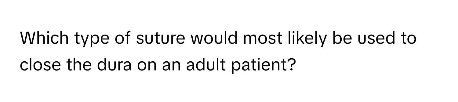 Which type of suture would most likely be used to close the dura on an adult patient?