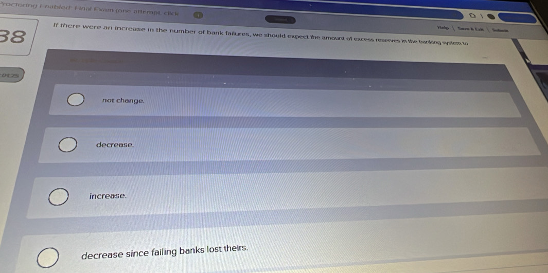 Proctoring Enabled: Final Exam (one attempt, click
38
Saro & Eain S ann
If there were an increase in the number of bank failures, we should expect the amount of excess reserves in the banking system to
oezs
not change.
decrease.
increase.
decrease since failing banks lost theirs.