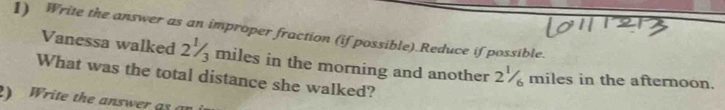 Write the answer as an improper fraction (if possible).Reduce if possible. 
Vanessa walked 2½ miles in the morning and another 2½ miles in the afternoon. 
What was the total distance she walked? 
2) Write the answer as a