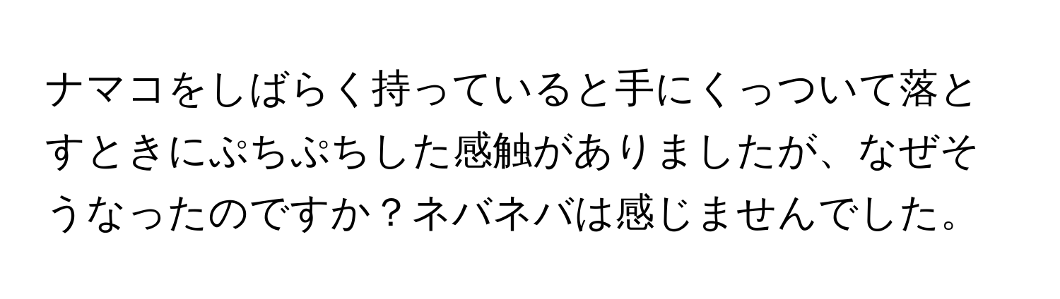 ナマコをしばらく持っていると手にくっついて落とすときにぷちぷちした感触がありましたが、なぜそうなったのですか？ネバネバは感じませんでした。