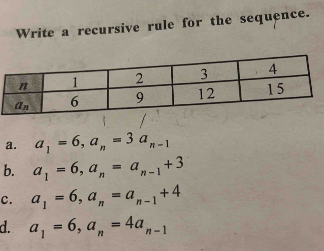 Write a recursive rule for the sequence.
a. a_1=6,a_n=3a_n-1
b. a_1=6,a_n=a_n-1+3
c. a_1=6,a_n=a_n-1+4
d. a_1=6,a_n=4a_n-1