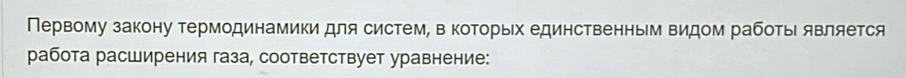 Первому закону τермодинамики для систем, в коΤорых единственным видом рабоτы является 
работа расширения газа, соответствует уравнение: