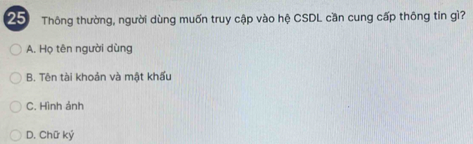 Thông thường, người dùng muốn truy cập vào hệ CSDL cần cung cấp thông tin gì?
A. Họ tên người dùng
B. Tên tài khoản và mật khẩu
C. Hình ảnh
D. Chữ ký