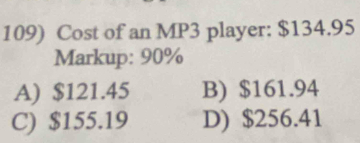 Cost of an MP3 player: $134.95
Markup: 90%
A) $121.45 B) $161.94
C) $155.19 D) $256.41