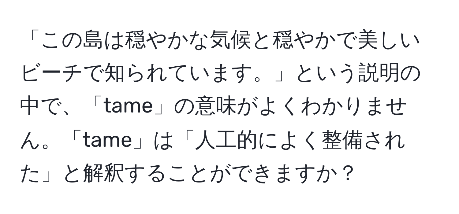 「この島は穏やかな気候と穏やかで美しいビーチで知られています。」という説明の中で、「tame」の意味がよくわかりません。「tame」は「人工的によく整備された」と解釈することができますか？