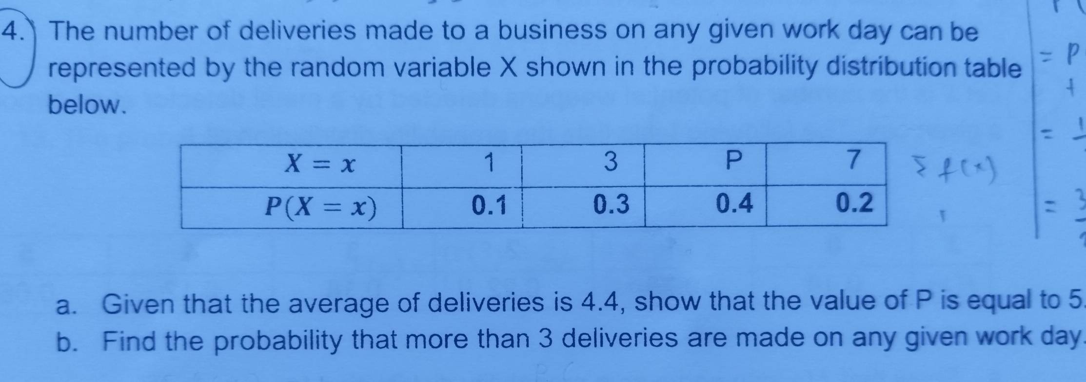 The number of deliveries made to a business on any given work day can be
represented by the random variable X shown in the probability distribution table
below.
a. Given that the average of deliveries is 4.4, show that the value of P is equal to 5
b. Find the probability that more than 3 deliveries are made on any given work day