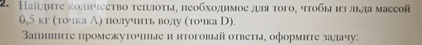 Найлиτе количество теιлоты, необходимое дμя того, чтобы из льда массой
0,5 кг (точка А) получить воду (точка В). 
апишите промежуточные и итоговый ответы, оформите залачу: