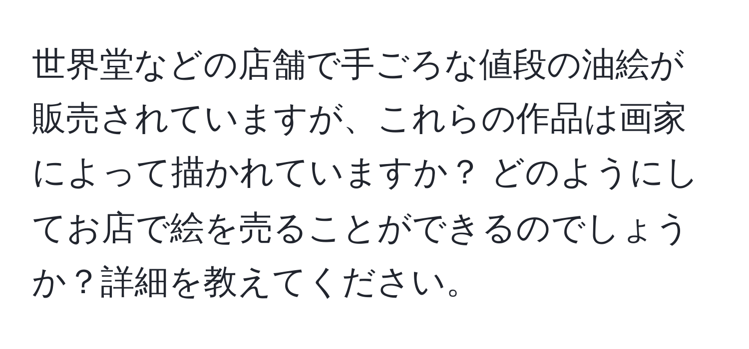 世界堂などの店舗で手ごろな値段の油絵が販売されていますが、これらの作品は画家によって描かれていますか？ どのようにしてお店で絵を売ることができるのでしょうか？詳細を教えてください。