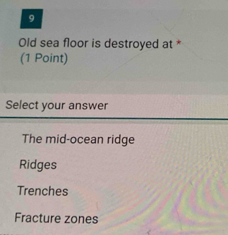 Old sea floor is destroyed at *
(1 Point)
Select your answer
The mid-ocean ridge
Ridges
Trenches
Fracture zones