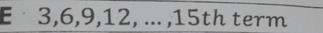 3, 6, 9, 12, ... , 15th term