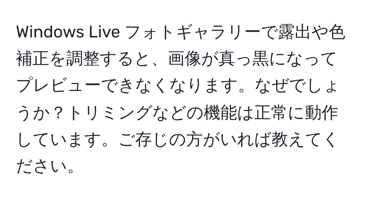 Windows Live フォトギャラリーで露出や色補正を調整すると、画像が真っ黒になってプレビューできなくなります。なぜでしょうか？トリミングなどの機能は正常に動作しています。ご存じの方がいれば教えてください。