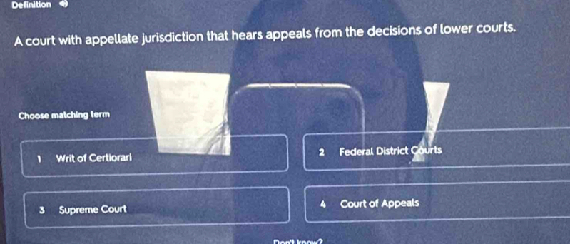 Definition
A court with appellate jurisdiction that hears appeals from the decisions of lower courts.
Choose matching term
、 Writ of Certiorarl 2 Federal District Courts
3 Supreme Court Court of Appeals
Doo'l know?