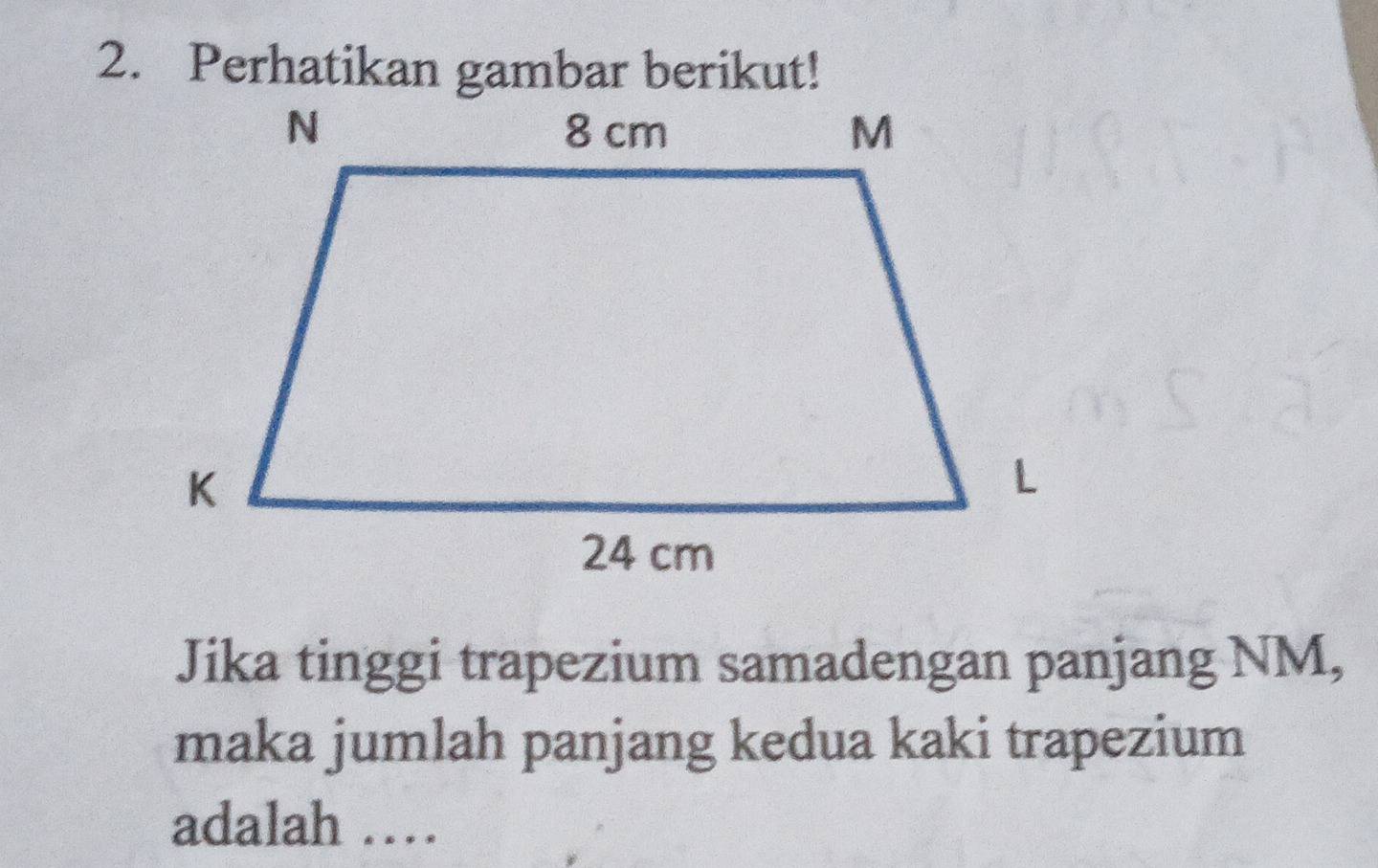 Perhatikan gambar berikut! 
Jika tinggi trapezium samadengan panjang NM, 
maka jumlah panjang kedua kaki trapezium 
adalah …