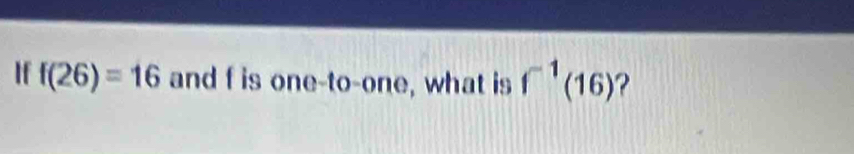 If f(26)=16 and f is one-to-one, what is f^(-1)(16) 2