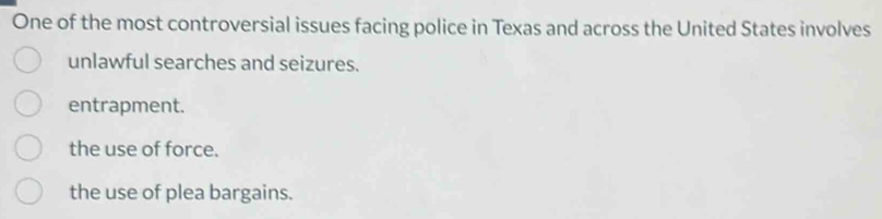 One of the most controversial issues facing police in Texas and across the United States involves
unlawful searches and seizures.
entrapment.
the use of force.
the use of plea bargains.