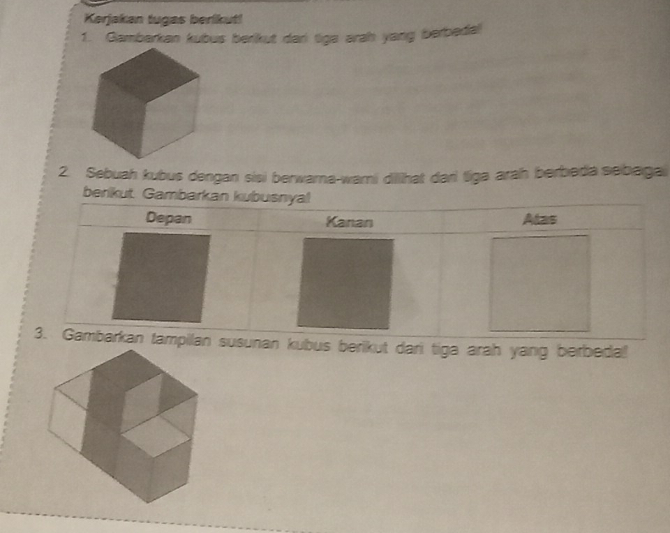 Kerjakan tugas berikut! 
1. Gambarkan kubus berikut dar tiga arah yang berbeda! 
2. Sebuah kubus dengan sisi berwarna-wami dilihat dari tiga arah berbeda sebagal 
ber 
unan kubus berikut dari tiga arah yang berbeda!