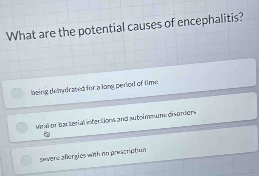 What are the potential causes of encephalitis?
being dehydrated for a long period of time
viral or bacterial infections and autoimmune disorders
severe allergies with no prescription