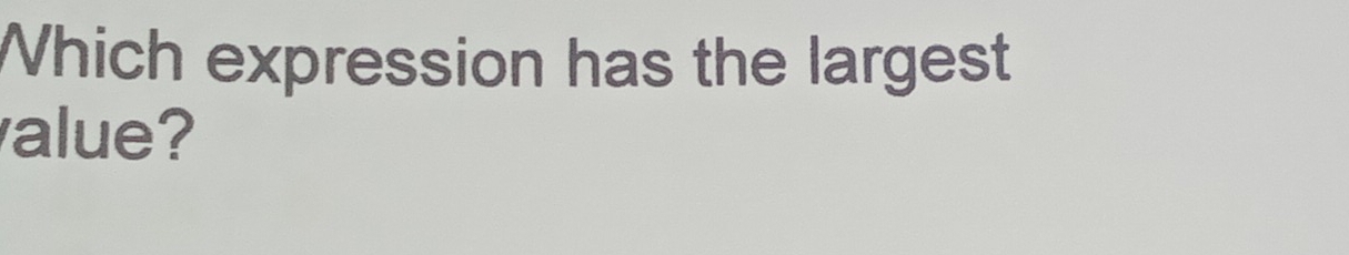 Which expression has the largest 
alue?