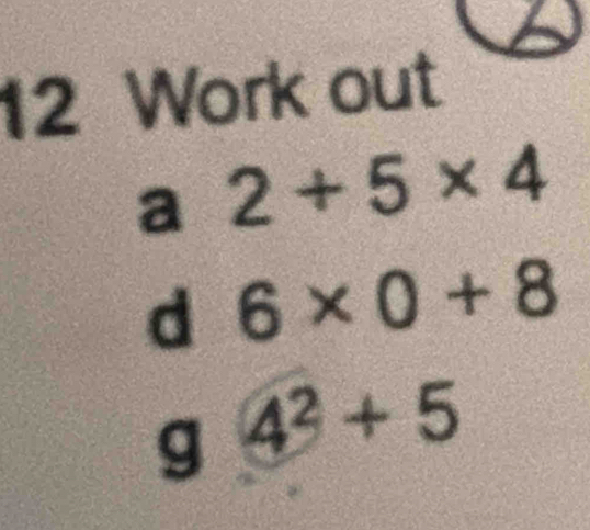 Work out 
a 2+5* 4
d 6* 0+8
g 4^2+5