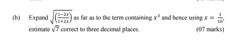 Expand sqrt((frac 1-2x)1+2x) as far as to the term containing x^3 and hence using x= 1/16 , 
estimate sqrt(7) correct to three decimal places. (07 marks)