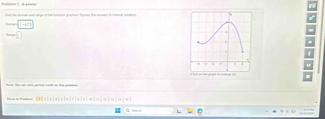 Problem 1. (6 points) 
Find the domain and range of the function graphed. Express the answers in interval notation. 
Domain [-42] 
Range □ 
Note: Yow con earn partial credit on this problem. 
Movs to Problem: 
Search 247 P