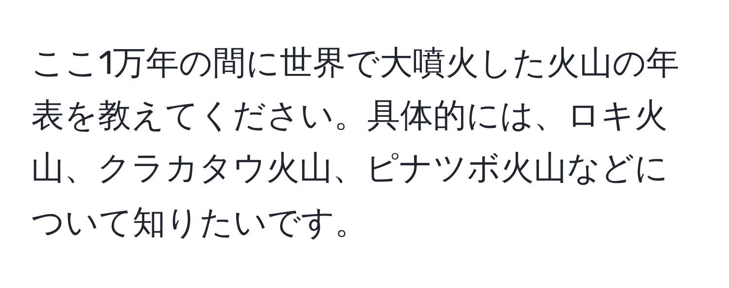 ここ1万年の間に世界で大噴火した火山の年表を教えてください。具体的には、ロキ火山、クラカタウ火山、ピナツボ火山などについて知りたいです。
