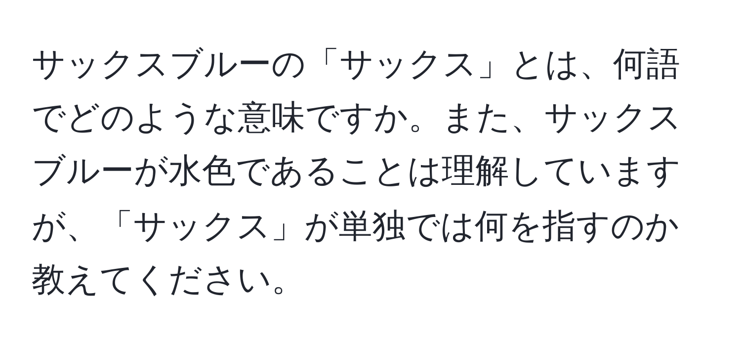 サックスブルーの「サックス」とは、何語でどのような意味ですか。また、サックスブルーが水色であることは理解していますが、「サックス」が単独では何を指すのか教えてください。