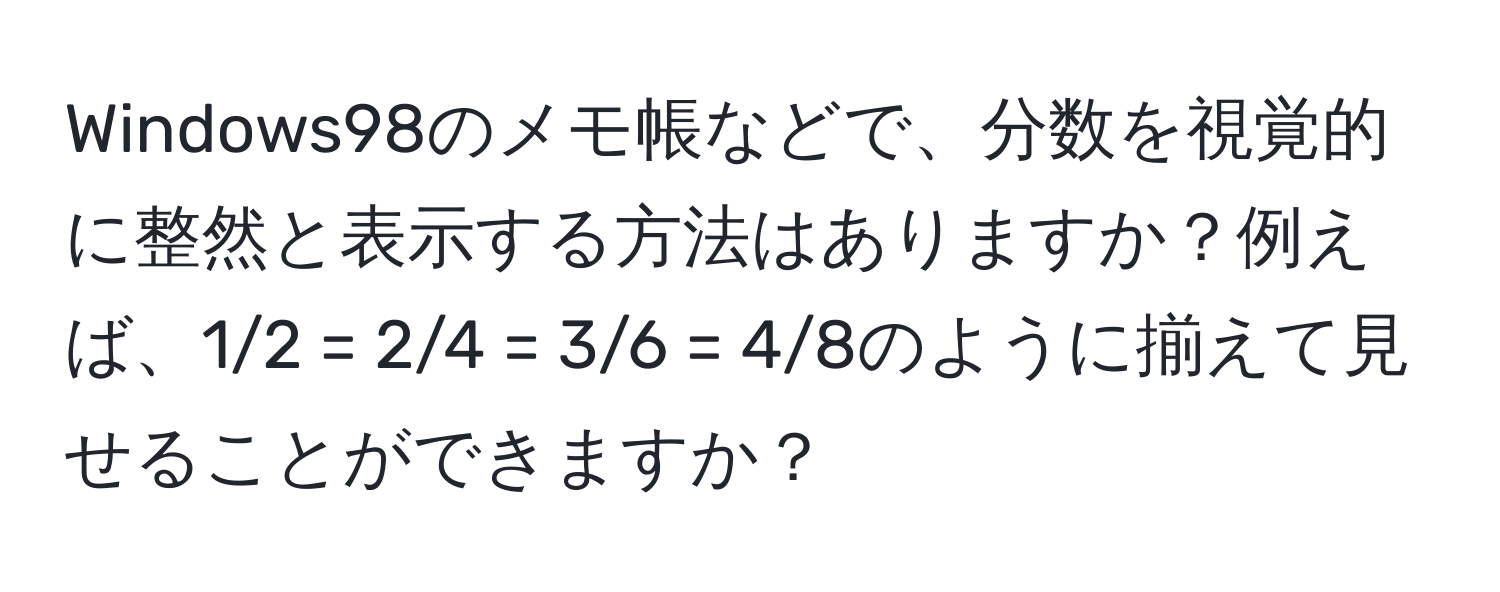 Windows98のメモ帳などで、分数を視覚的に整然と表示する方法はありますか？例えば、1/2 = 2/4 = 3/6 = 4/8のように揃えて見せることができますか？