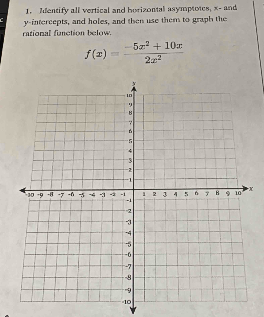 Identify all vertical and horizontal asymptotes, x - and 
C y-intercepts, and holes, and then use them to graph the 
rational function below.
f(x)= (-5x^2+10x)/2x^2 