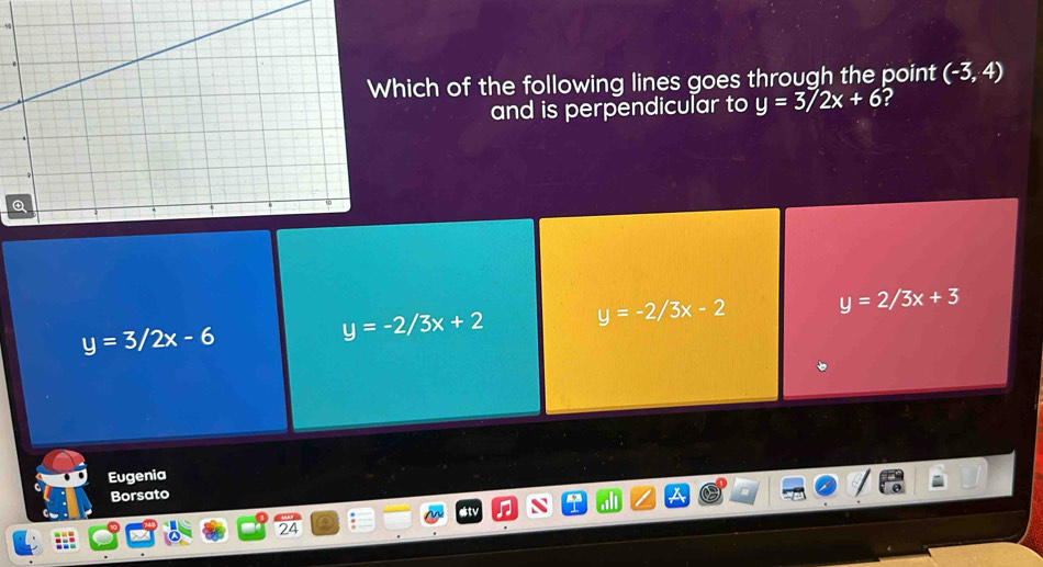 hich of the following lines goes through the point (-3,4)
and is perpendicular to y=3/2x+6 ?
y=3/2x-6
y=-2/3x+2 y=-2/3x-2 y=2/3x+3
Eugenia
Borsato
24