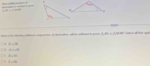 What additionail pioce of 
information is needed to prove
△ PRI △ NOM
Which of the following additional congruencies, by themselves, will be sufficient to prove △ JKL≌ △ NOM? Select all that appl
A. overline KL≌ overline OM
B. ∠ 1≌ ∠ M
C. overline R overline NO
D. overline x overline NM