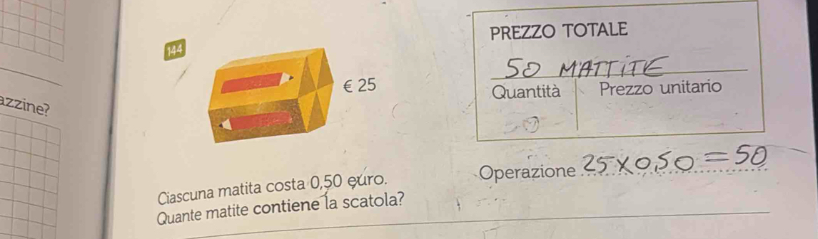 144PREZZO TOTALE 
_ 
Quantità Prezzo unitario 
azzine? 
Ciascuna matita costa 0,50 euro. 
Operazione 
Quante matite contiene la scatola?