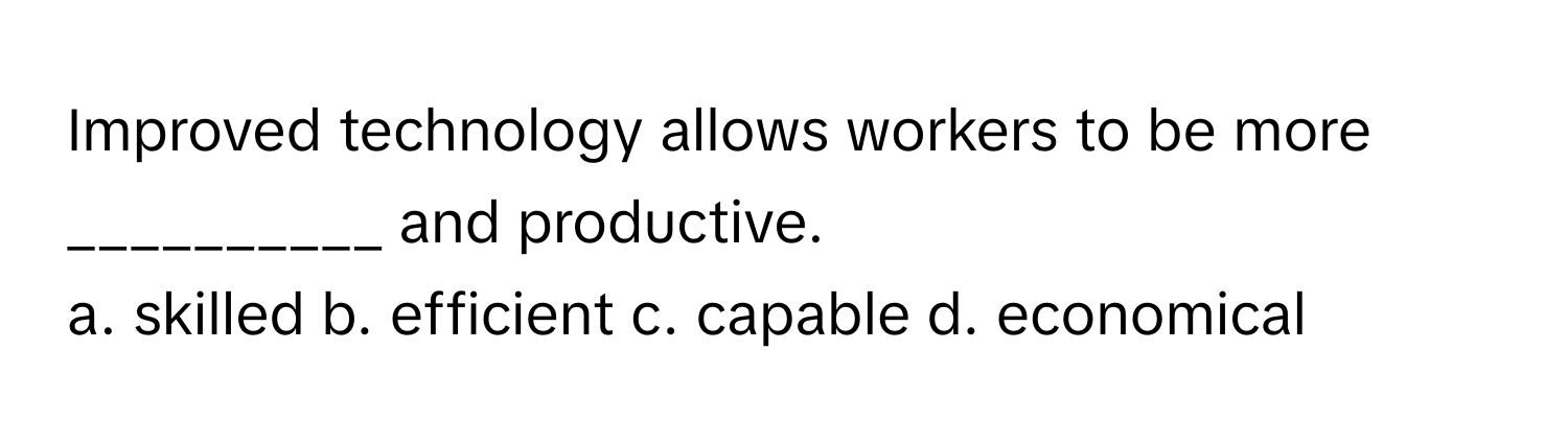 Improved technology allows workers to be more __________ and productive.

a. skilled b. efficient c. capable d. economical