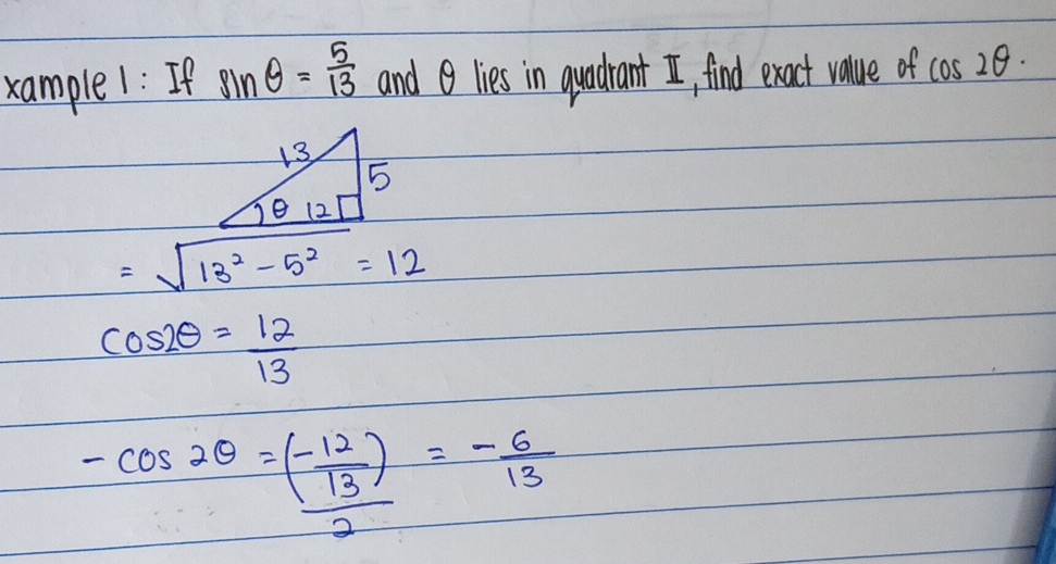 xample1: If sin θ = 5/13  and lies in quadrant I, find exact value of cos 2θ.
=sqrt(13^2-5^2)=12
cos 2θ = 12/13 
-cos 2θ =frac (- 12/13 )2=- 6/13 