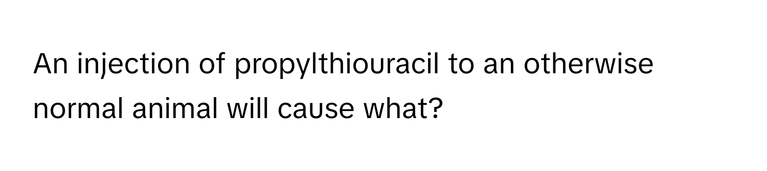 An injection of propylthiouracil to an otherwise normal animal will cause what?