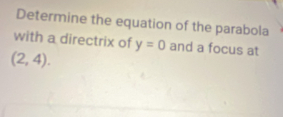 Determine the equation of the parabola 
with a directrix of y=0 and a focus at
(2,4).