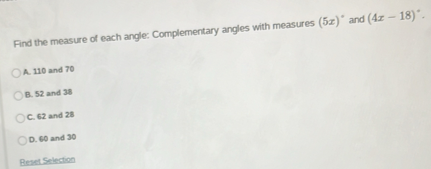 Find the measure of each angle: Complementary angles with measures (5x)^circ  and (4x-18)^circ .
A. 110 and 70
B. 52 and 38
C. 62 and 28
D. 60 and 30
Reset Selection