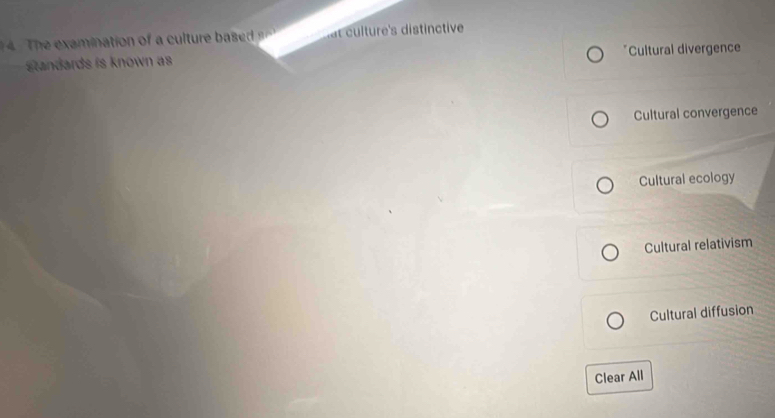 Te examination of a culture at culture's distinctive
standards is known as *Cultural divergence
Cultural convergence
Cultural ecology
Cultural relativism
Cultural diffusion
Clear All
