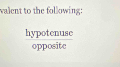 valent to the following:
 hypotenuse/opposite 